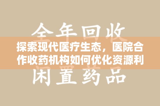 驻马店探索现代医疗生态，医院合作收药机构如何优化资源利用
