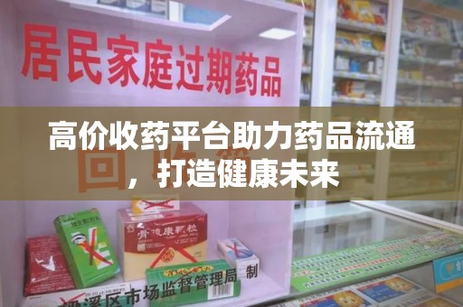驻马店高价收药平台助力药品流通，打造健康未来