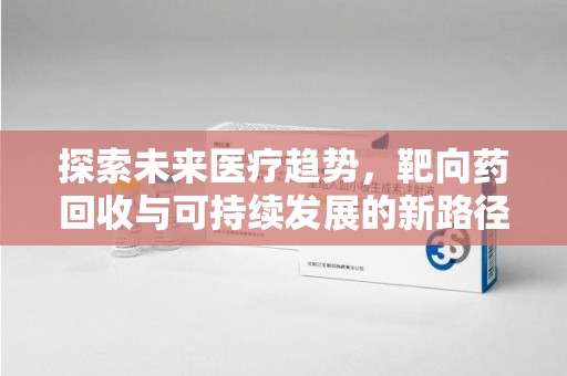驻马店探索未来医疗趋势，靶向药回收与可持续发展的新路径