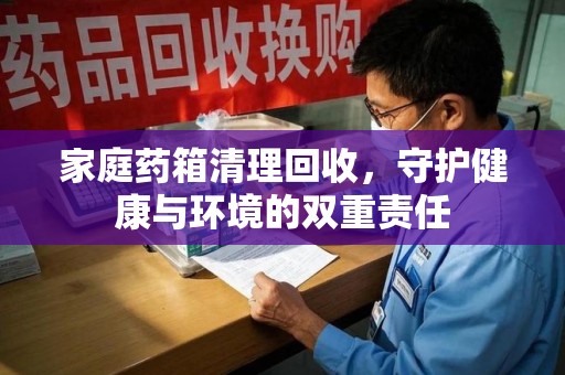 驻马店家庭药箱清理回收，守护健康与环境的双重责任