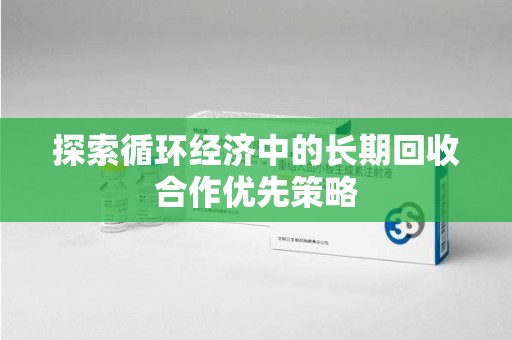 驻马店探索循环经济中的长期回收合作优先策略