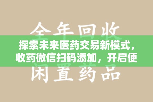 驻马店探索未来医药交易新模式，收药微信扫码添加，开启便捷新体验