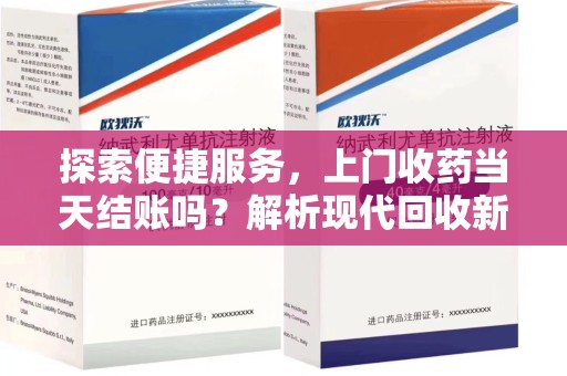 驻马店探索便捷服务，上门收药当天结账吗？解析现代回收新模式