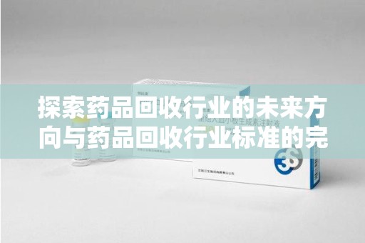 驻马店探索药品回收行业的未来方向与药品回收行业标准的完善