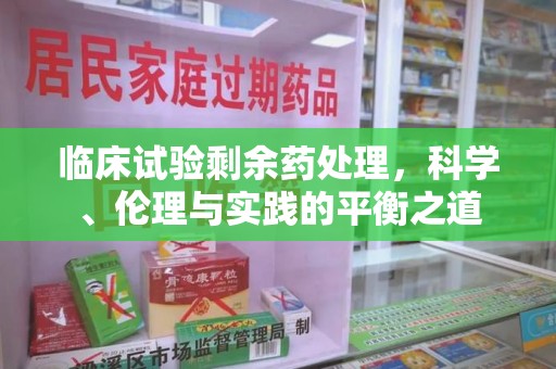 驻马店临床试验剩余药处理，科学、伦理与实践的平衡之道