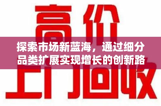 驻马店探索市场新蓝海，通过细分品类扩展实现增长的创新路径