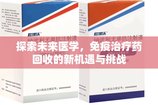 驻马店探索未来医学，免疫治疗药回收的新机遇与挑战