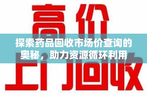 驻马店探索药品回收市场价查询的奥秘，助力资源循环利用