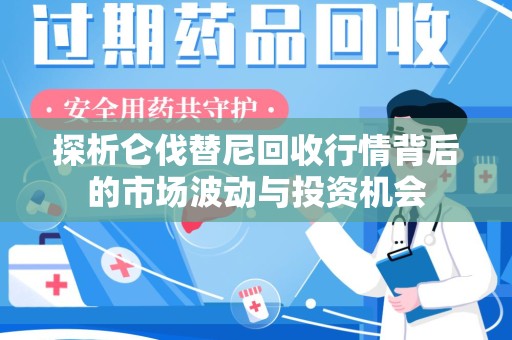 驻马店探析仑伐替尼回收行情背后的市场波动与投资机会