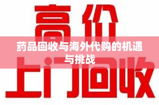 驻马店药品回收与海外代购的机遇与挑战
