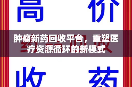 驻马店肿瘤新药回收平台，重塑医疗资源循环的新模式
