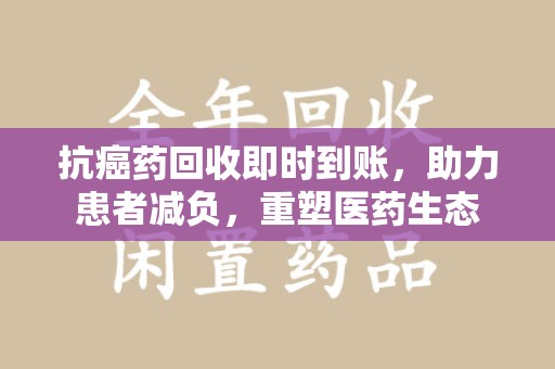 驻马店抗癌药回收即时到账，助力患者减负，重塑医药生态
