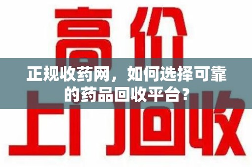驻马店正规收药网，如何选择可靠的药品回收平台？