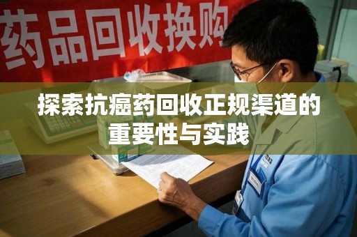 驻马店探索抗癌药回收正规渠道的重要性与实践