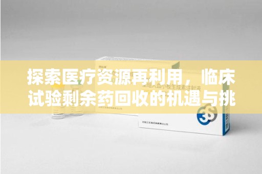 驻马店探索医疗资源再利用，临床试验剩余药回收的机遇与挑战