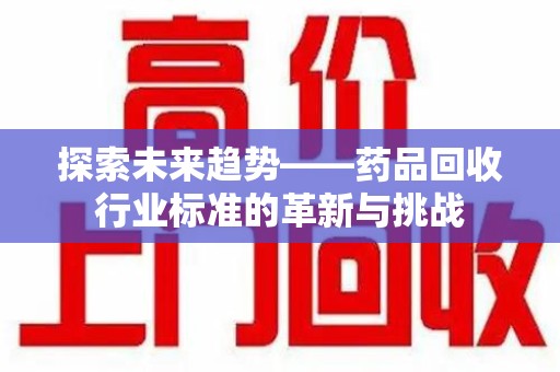 驻马店探索未来趋势——药品回收行业标准的革新与挑战