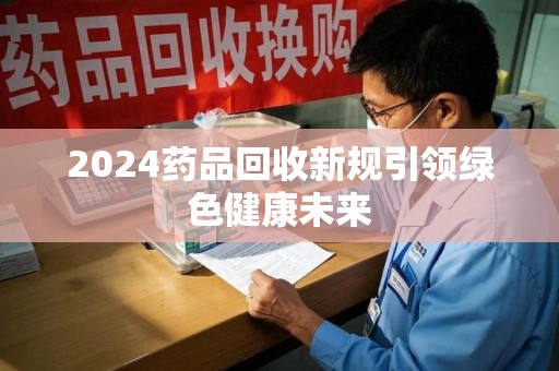 驻马店2024药品回收新规引领绿色健康未来
