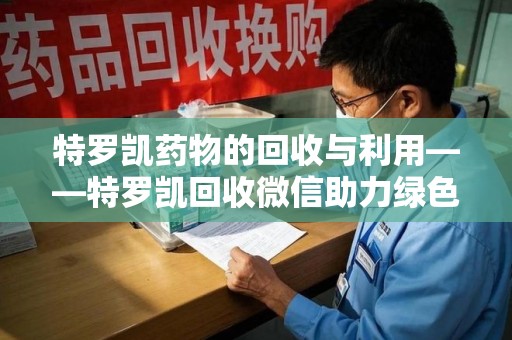 驻马店特罗凯药物的回收与利用——特罗凯回收微信助力绿色医疗新风尚