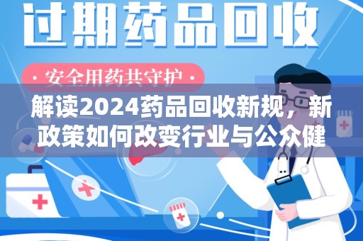 驻马店解读2024药品回收新规，新政策如何改变行业与公众健康