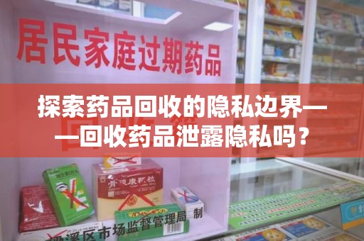 驻马店探索药品回收的隐私边界——回收药品泄露隐私吗？
