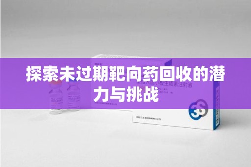 驻马店探索未过期靶向药回收的潜力与挑战