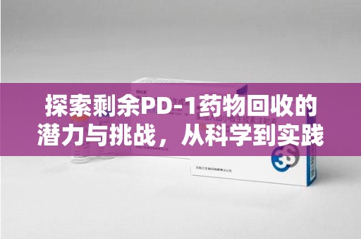 驻马店探索剩余PD-1药物回收的潜力与挑战，从科学到实践的全面解析