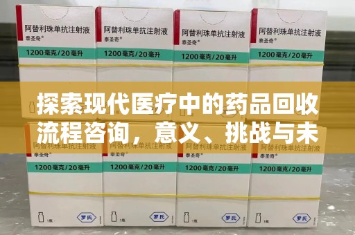 驻马店探索现代医疗中的药品回收流程咨询，意义、挑战与未来趋势