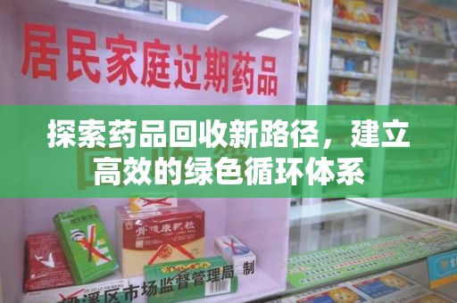 驻马店探索药品回收新路径，建立高效的绿色循环体系