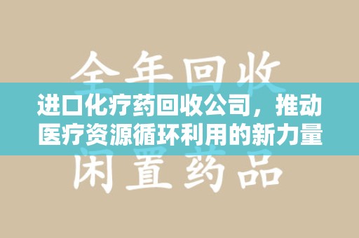驻马店进口化疗药回收公司，推动医疗资源循环利用的新力量