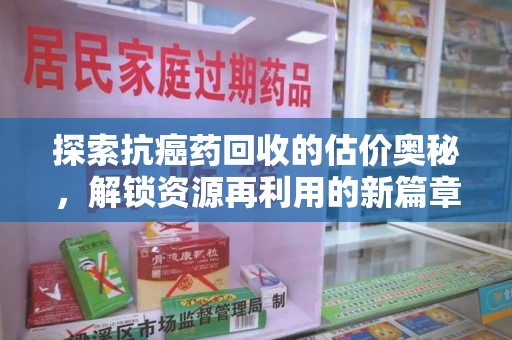驻马店探索抗癌药回收的估价奥秘，解锁资源再利用的新篇章