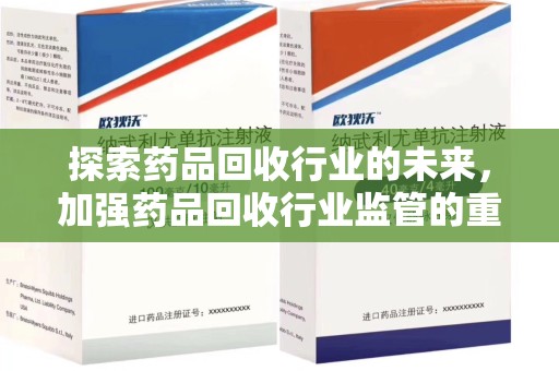 驻马店探索药品回收行业的未来，加强药品回收行业监管的重要性