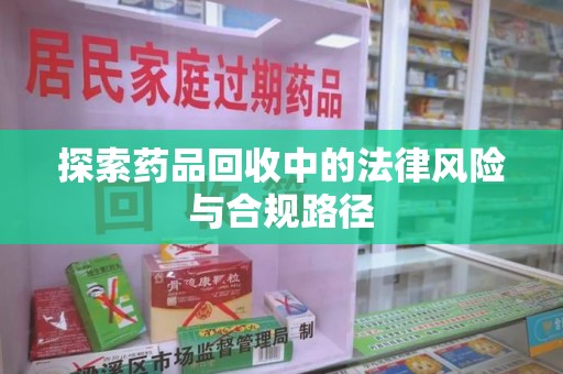 驻马店探索药品回收中的法律风险与合规路径