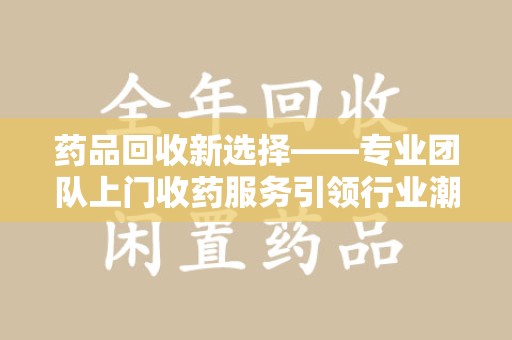 驻马店药品回收新选择——专业团队上门收药服务引领行业潮流