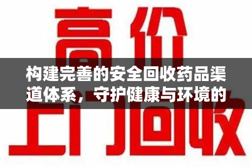 驻马店构建完善的安全回收药品渠道体系，守护健康与环境的未来