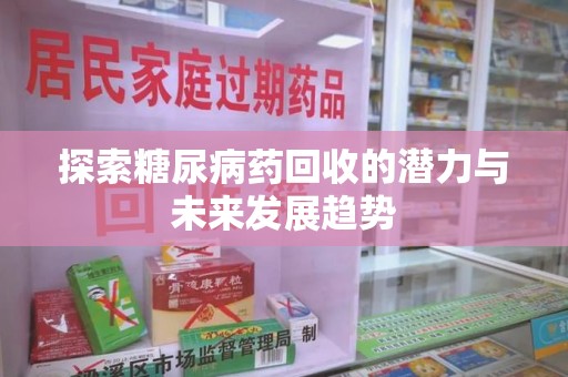 驻马店探索糖尿病药回收的潜力与未来发展趋势
