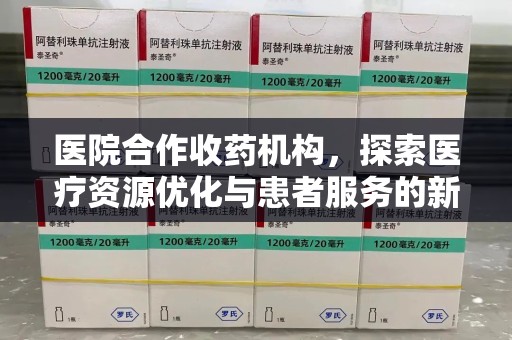 驻马店医院合作收药机构，探索医疗资源优化与患者服务的新路径