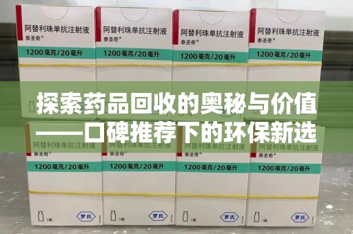 驻马店探索药品回收的奥秘与价值——口碑推荐下的环保新选择