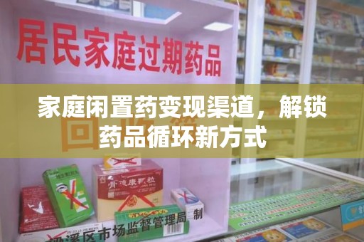 驻马店家庭闲置药变现渠道，解锁药品循环新方式