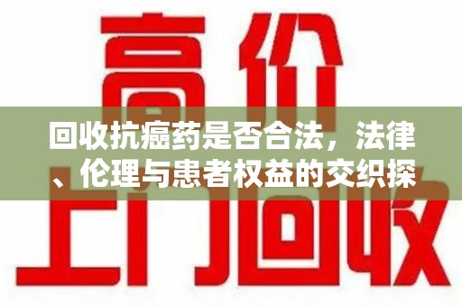 驻马店回收抗癌药是否合法，法律、伦理与患者权益的交织探讨