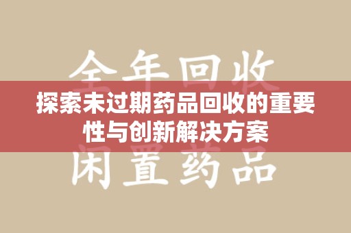 驻马店探索未过期药品回收的重要性与创新解决方案