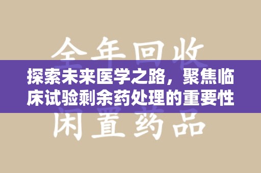 驻马店探索未来医学之路，聚焦临床试验剩余药处理的重要性与挑战