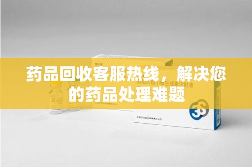 驻马店药品回收客服热线，解决您的药品处理难题