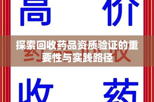 驻马店探索回收药品资质验证的重要性与实践路径