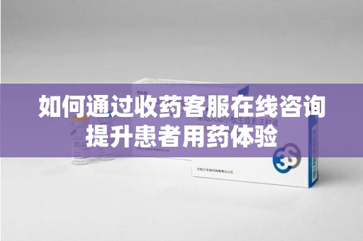 驻马店如何通过收药客服在线咨询提升患者用药体验