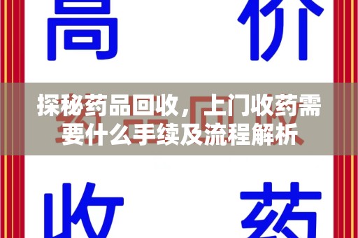 驻马店探秘药品回收，上门收药需要什么手续及流程解析