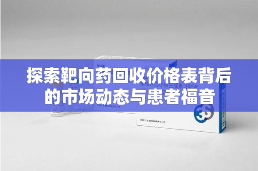 驻马店探索靶向药回收价格表背后的市场动态与患者福音