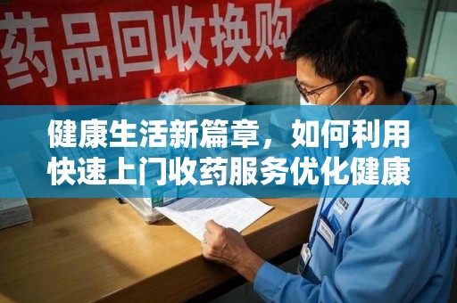 驻马店健康生活新篇章，如何利用快速上门收药服务优化健康管理