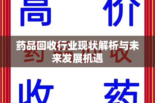 驻马店药品回收行业现状解析与未来发展机遇