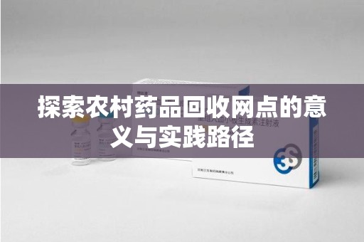 驻马店探索农村药品回收网点的意义与实践路径