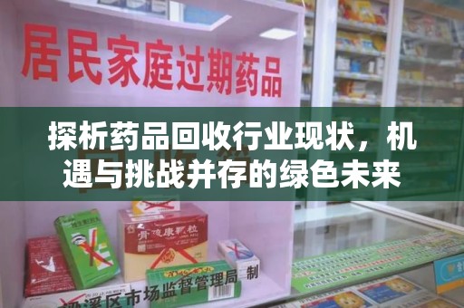 驻马店探析药品回收行业现状，机遇与挑战并存的绿色未来